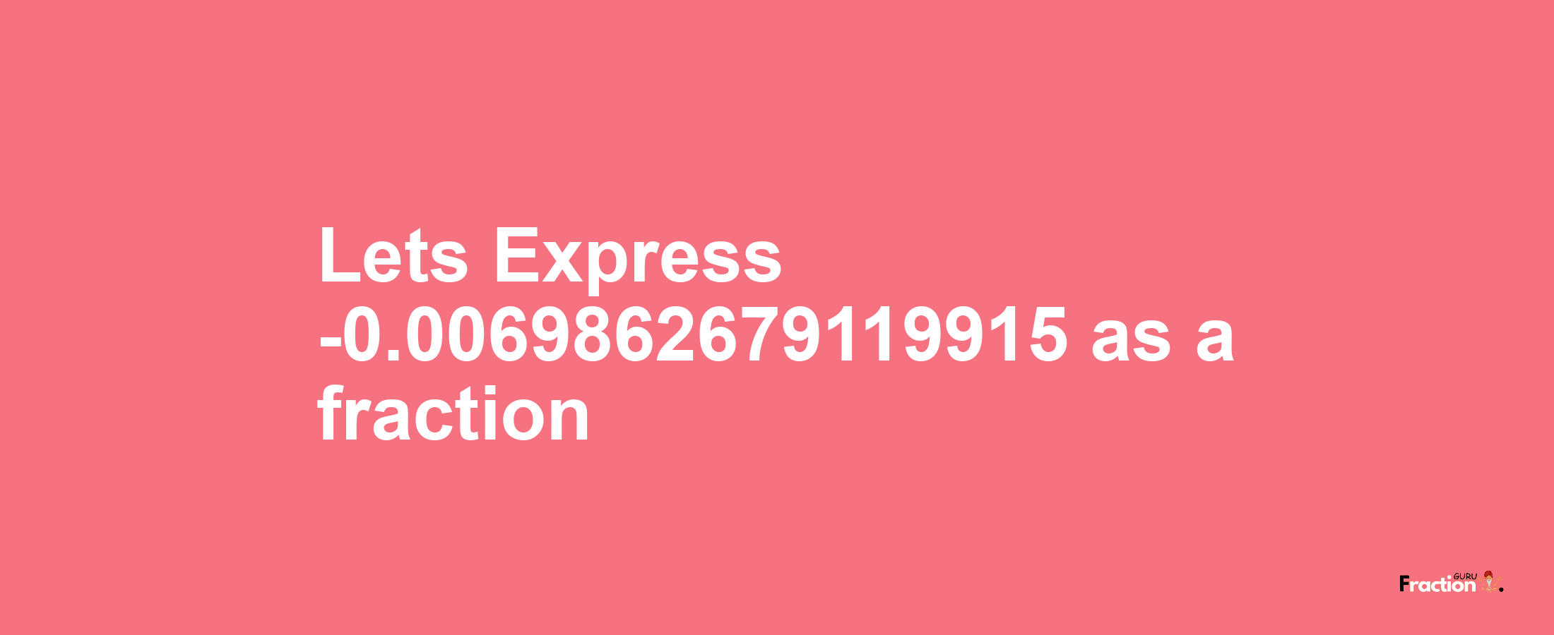 Lets Express -0.0069862679119915 as afraction